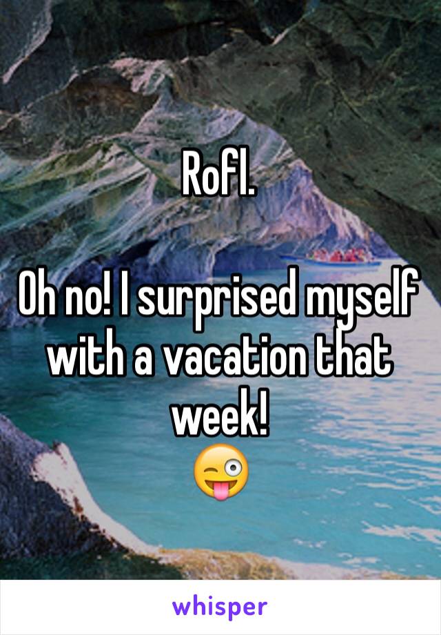 Rofl.

Oh no! I surprised myself with a vacation that week! 
😜