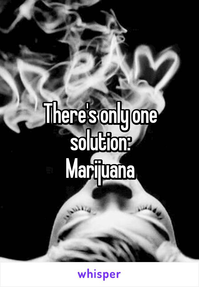 There's only one solution:
Marijuana