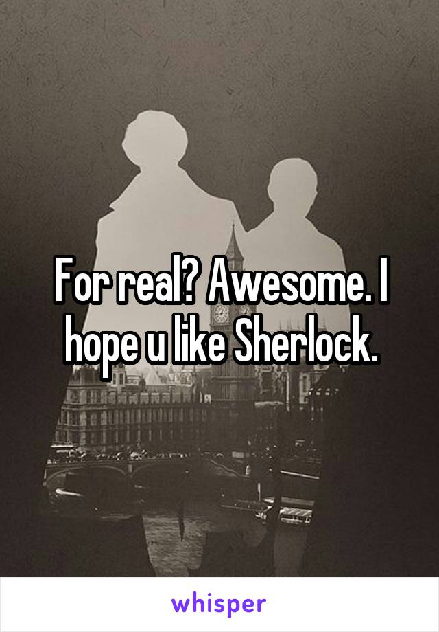 For real? Awesome. I hope u like Sherlock.
