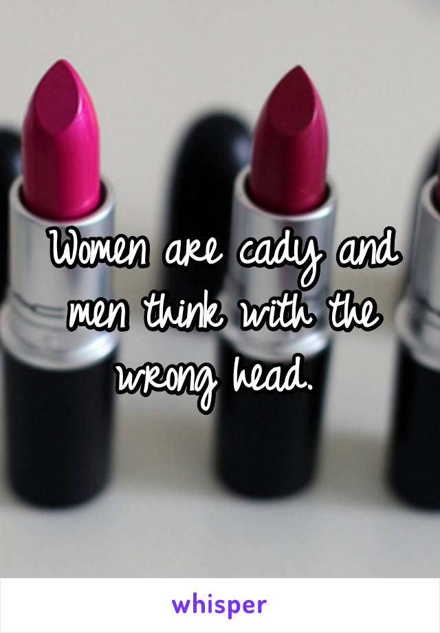 Women are cady and men think with the wrong head. 
