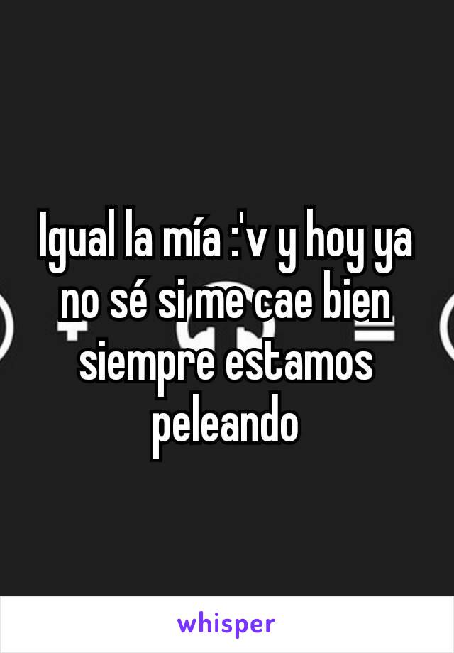 Igual la mía :'v y hoy ya no sé si me cae bien siempre estamos peleando