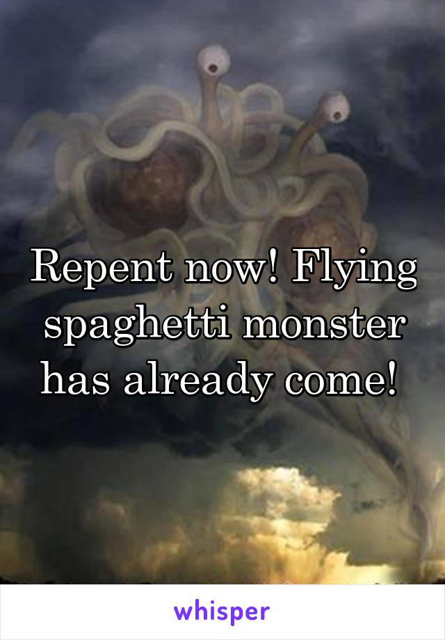 Repent now! Flying spaghetti monster has already come! 