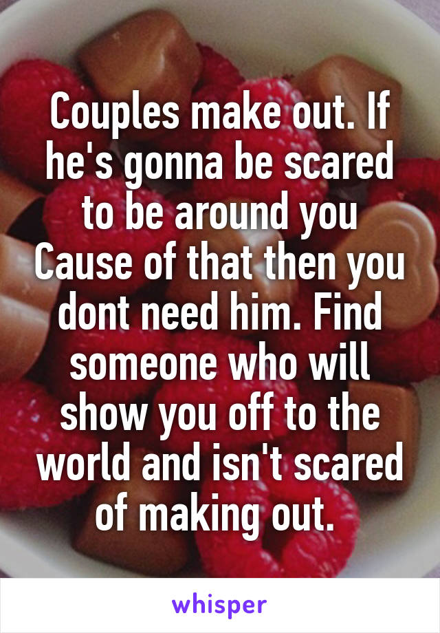 Couples make out. If he's gonna be scared to be around you Cause of that then you dont need him. Find someone who will show you off to the world and isn't scared of making out. 