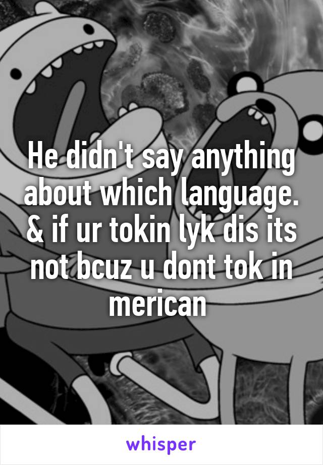 He didn't say anything about which language. & if ur tokin lyk dis its not bcuz u dont tok in merican 