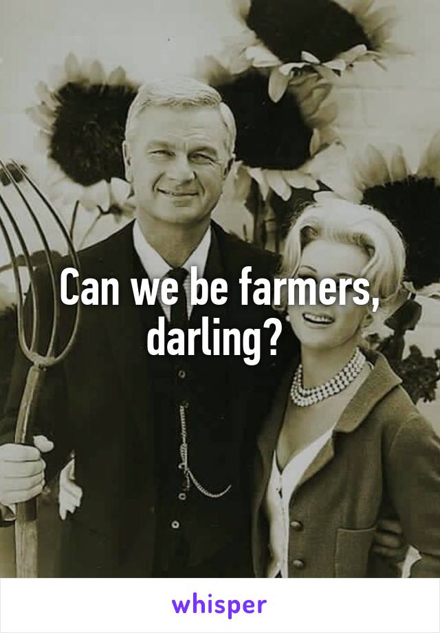 Can we be farmers, darling? 