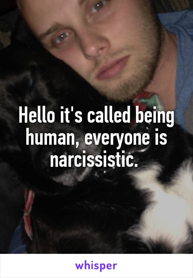 Hello it's called being human, everyone is narcissistic. 