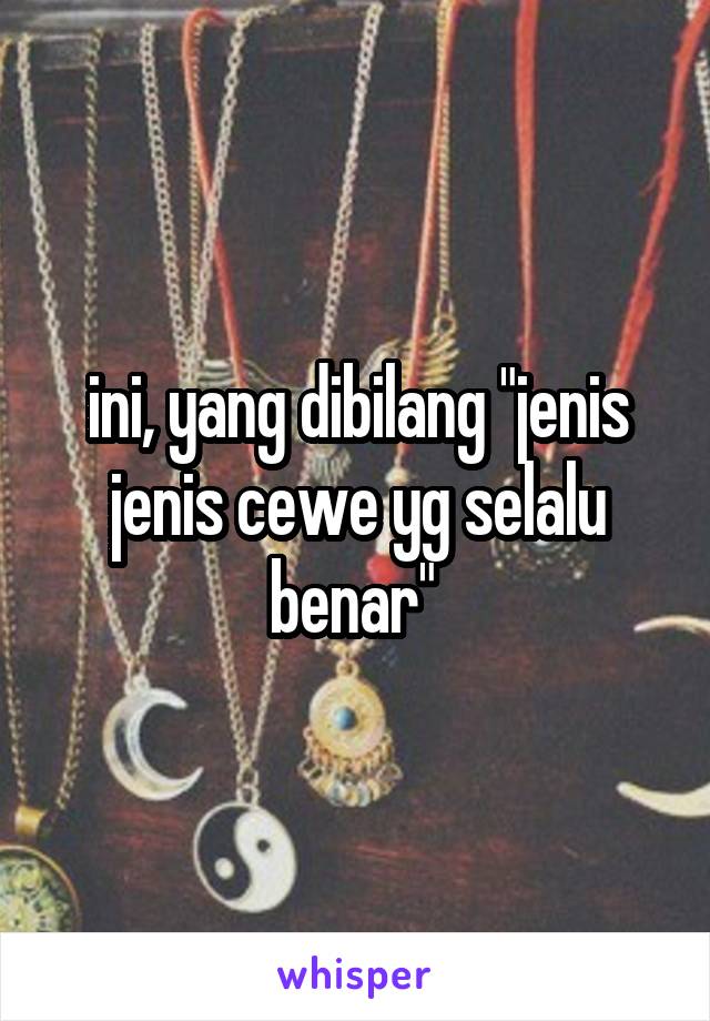 ini, yang dibilang "jenis jenis cewe yg selalu benar" 