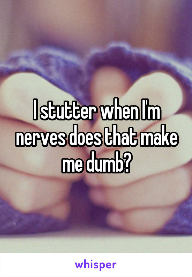 I stutter when I'm nerves does that make me dumb?