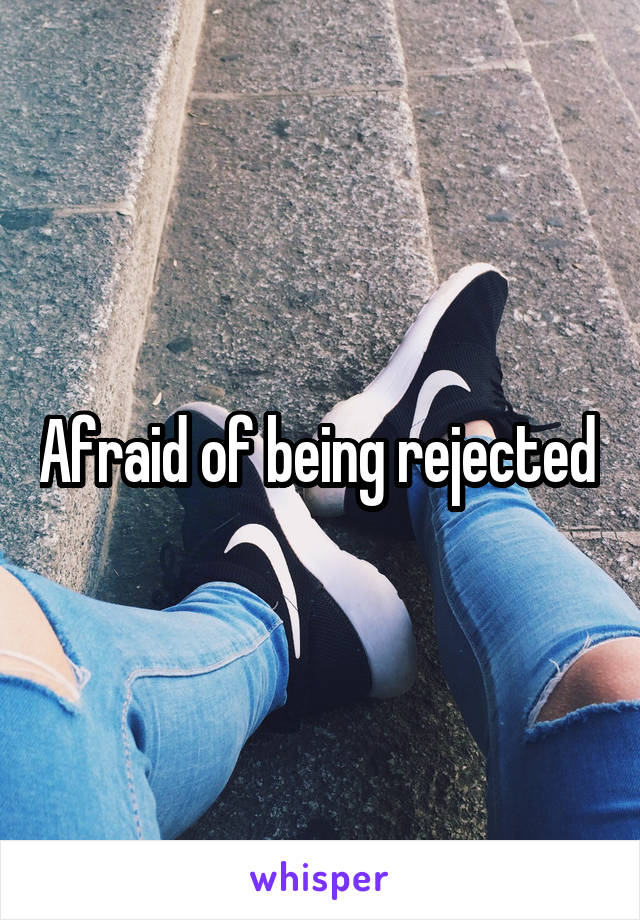 Afraid of being rejected 