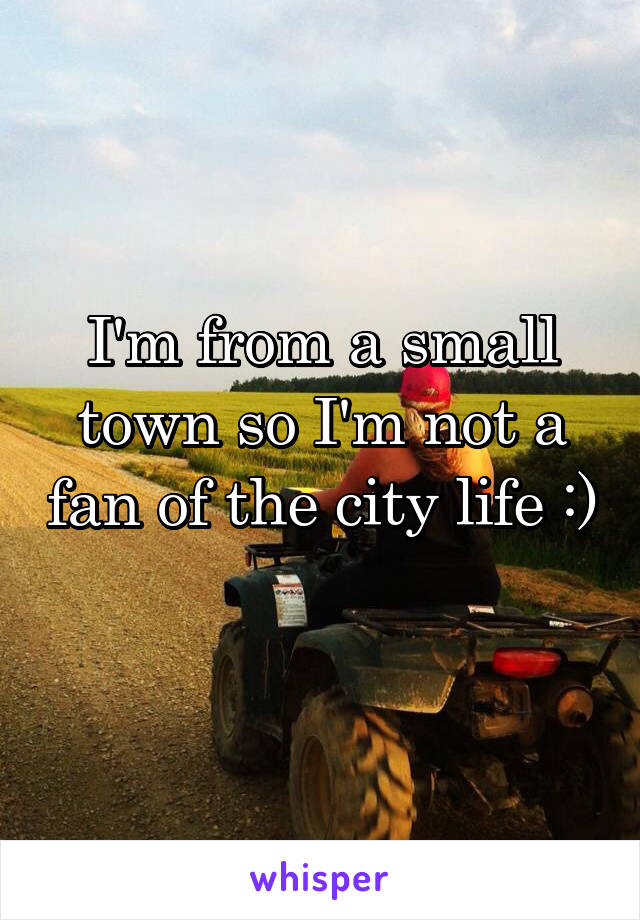 I'm from a small town so I'm not a fan of the city life :) 