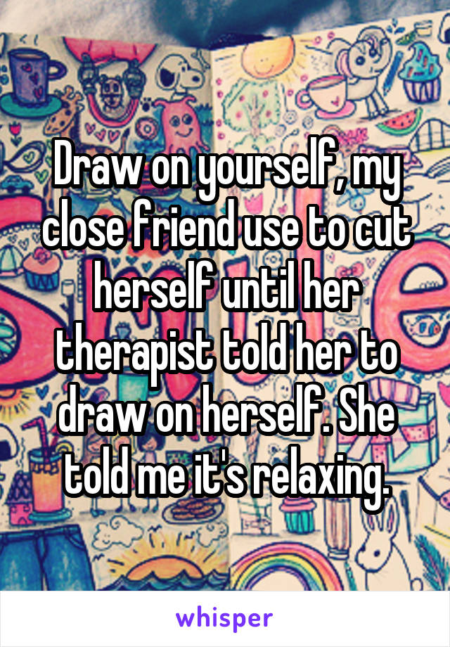 Draw on yourself, my close friend use to cut herself until her therapist told her to draw on herself. She told me it's relaxing.