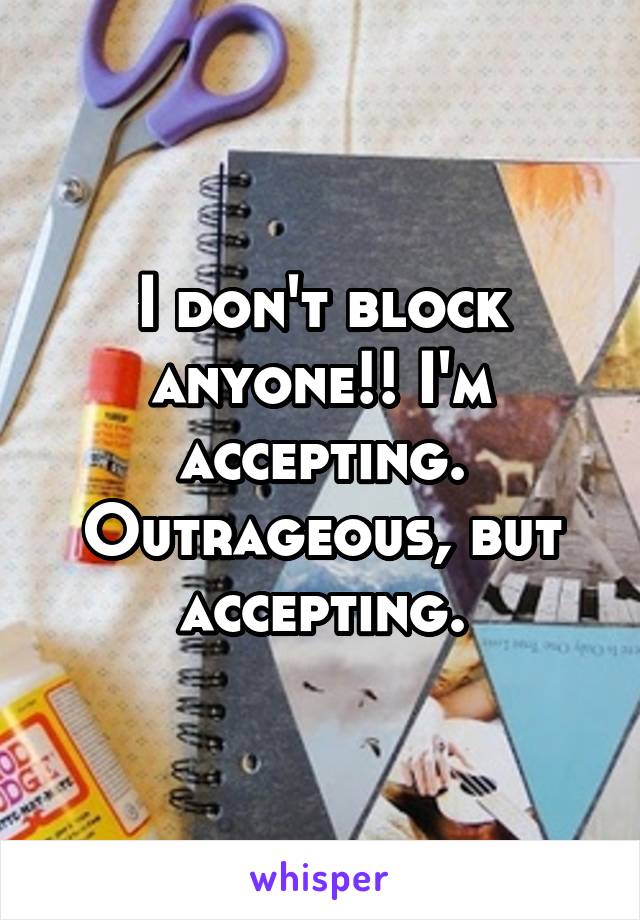 I don't block anyone!! I'm accepting. Outrageous, but accepting.