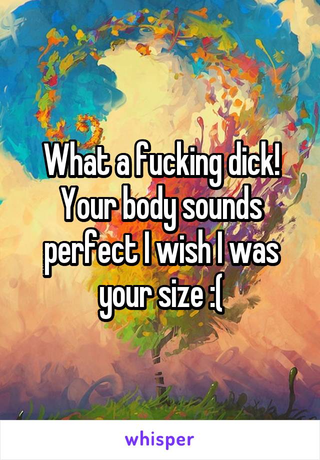 What a fucking dick!
Your body sounds perfect I wish I was your size :(