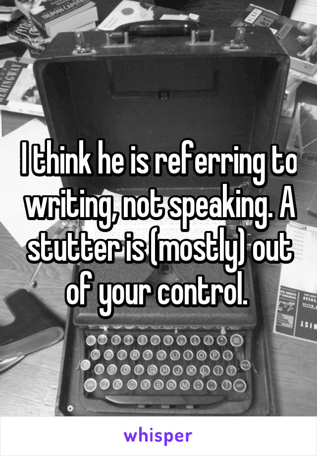 I think he is referring to writing, not speaking. A stutter is (mostly) out of your control. 