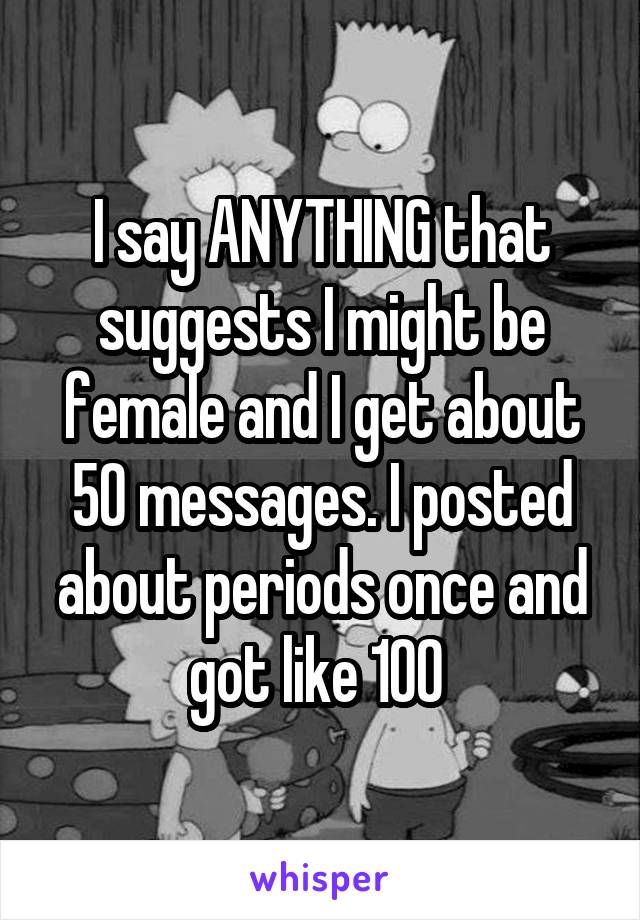I say ANYTHING that suggests I might be female and I get about 50 messages. I posted about periods once and got like 100 
