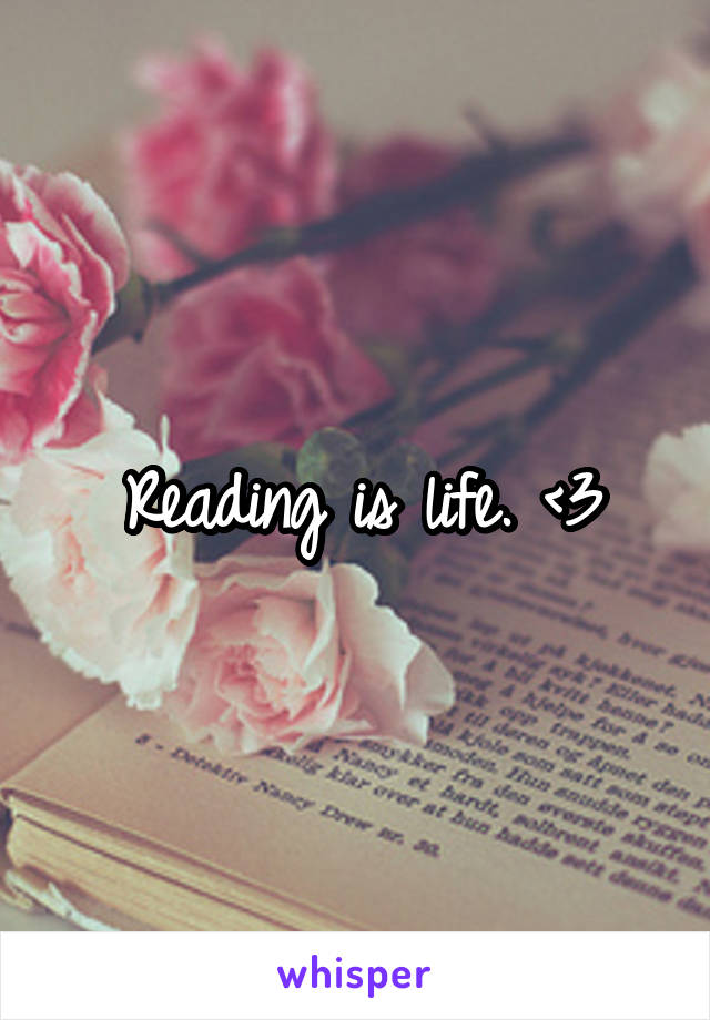 Reading is life. <3