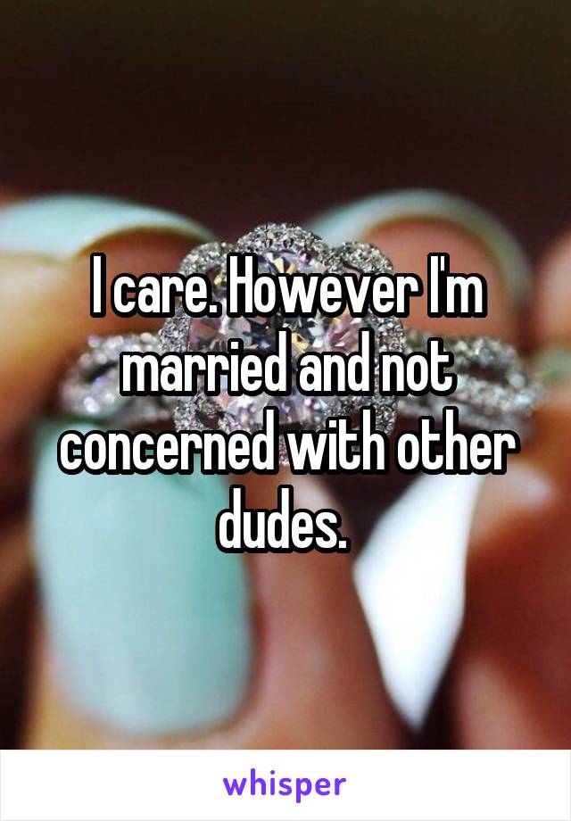 I care. However I'm married and not concerned with other dudes. 