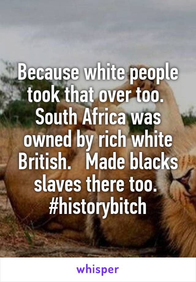 Because white people took that over too.  South Africa was owned by rich white British.   Made blacks slaves there too.  #historybitch