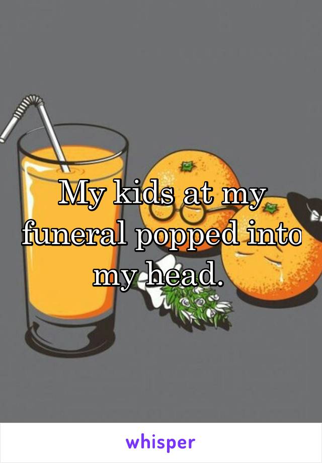 My kids at my funeral popped into my head. 