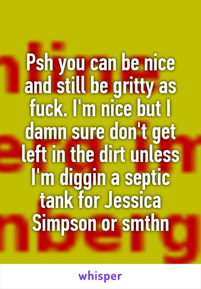 Psh you can be nice and still be gritty as fuck. I'm nice but I damn sure don't get left in the dirt unless I'm diggin a septic tank for Jessica Simpson or smthn
