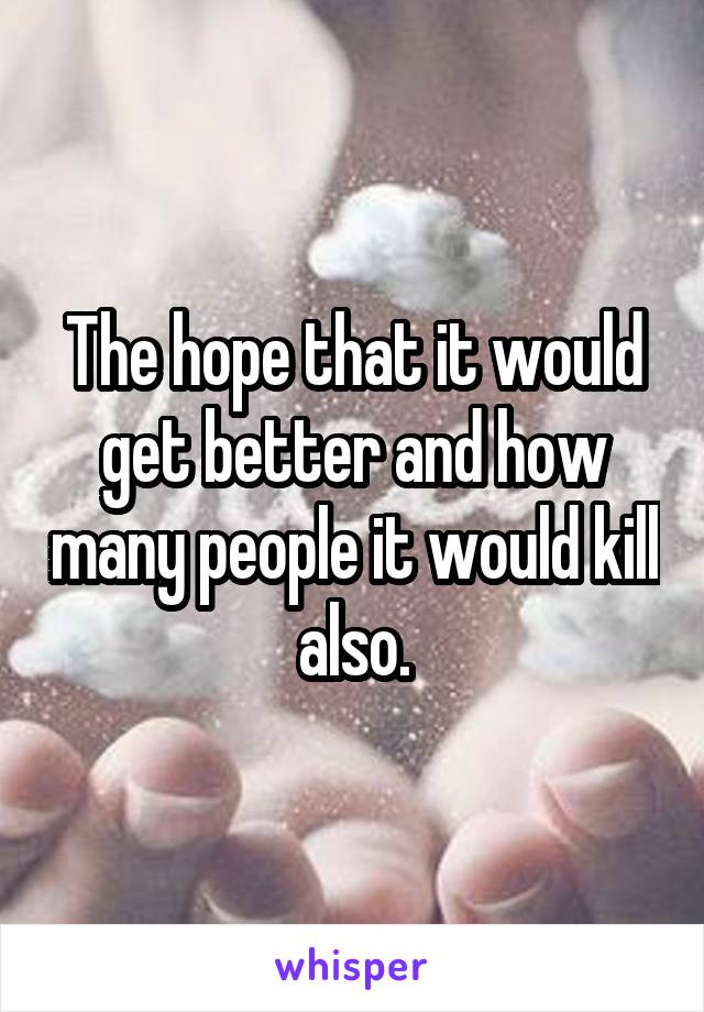 The hope that it would get better and how many people it would kill also.