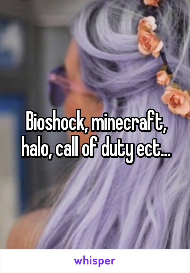 Bioshock, minecraft, halo, call of duty ect...