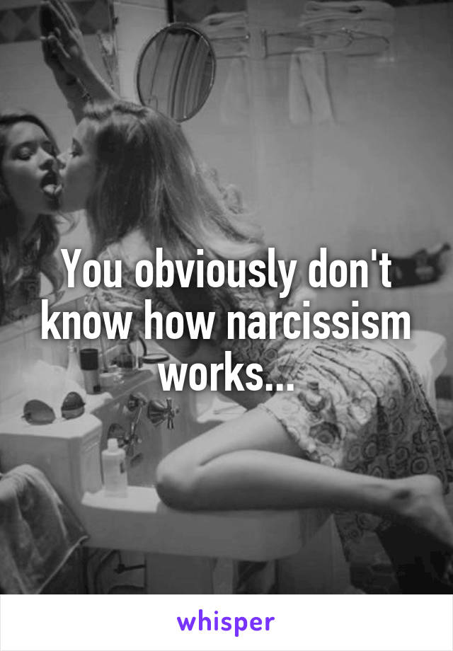 You obviously don't know how narcissism works...