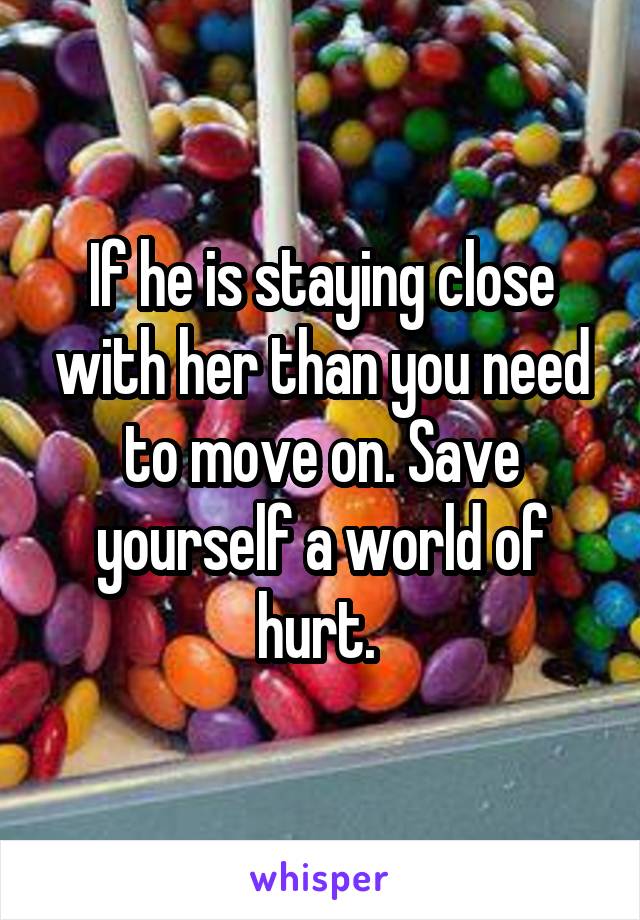 If he is staying close with her than you need to move on. Save yourself a world of hurt. 