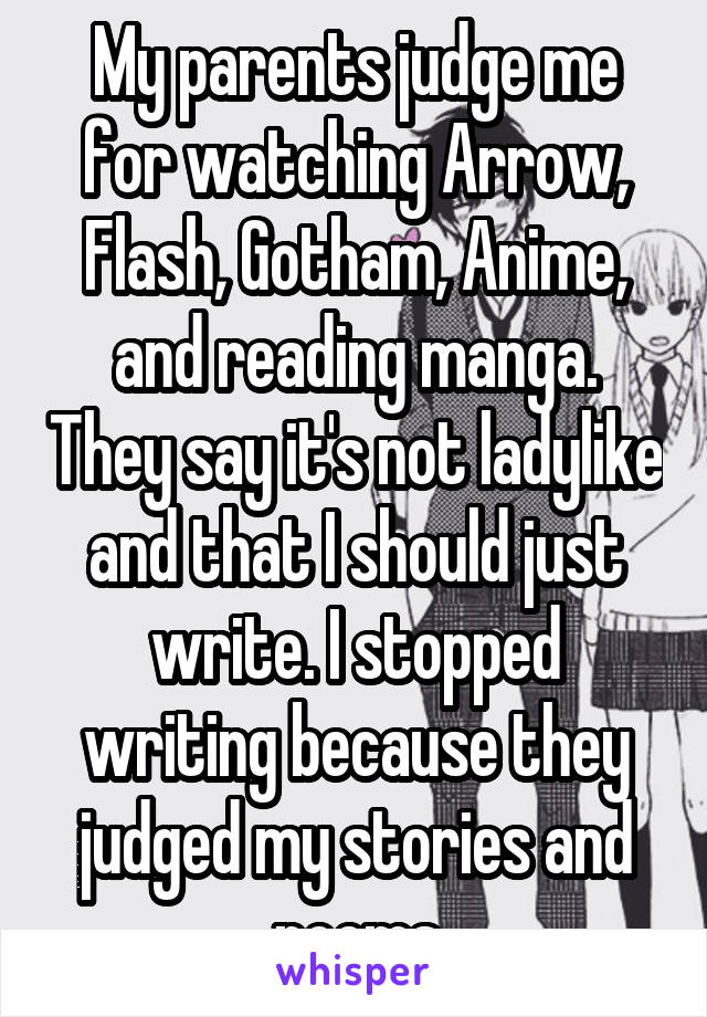 My parents judge me for watching Arrow, Flash, Gotham, Anime, and reading manga. They say it's not ladylike and that I should just write. I stopped writing because they judged my stories and poems