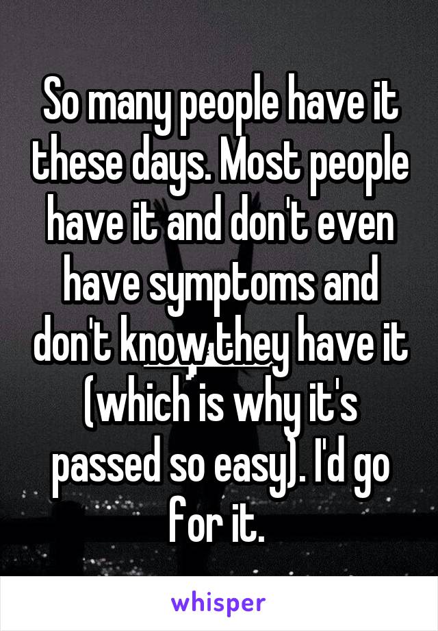 So many people have it these days. Most people have it and don't even have symptoms and don't know they have it (which is why it's passed so easy). I'd go for it. 