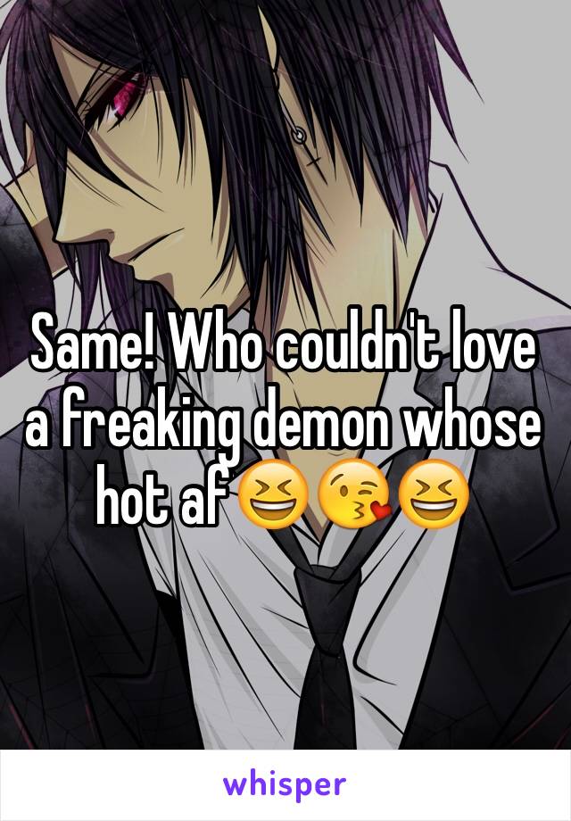 Same! Who couldn't love a freaking demon whose hot af😆😘😆