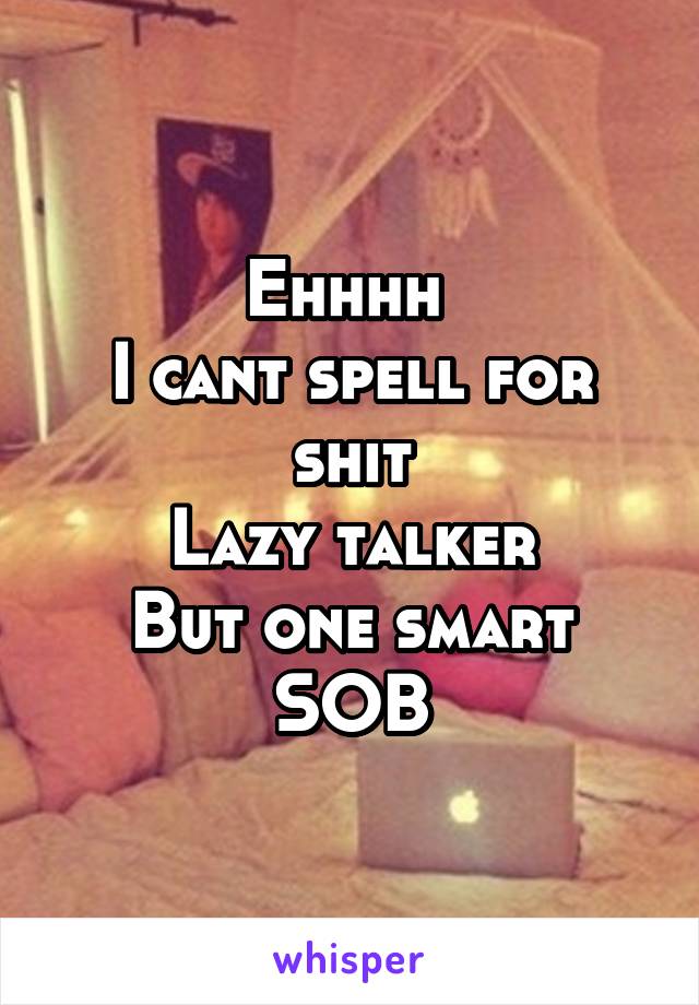 Ehhhh 
I cant spell for shit
Lazy talker
But one smart SOB