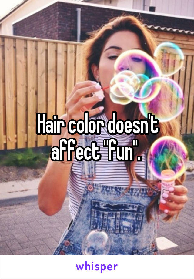Hair color doesn't affect "fun". 