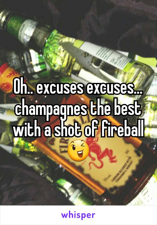 Oh.. excuses excuses... champagnes the best with a shot of fireball 😉