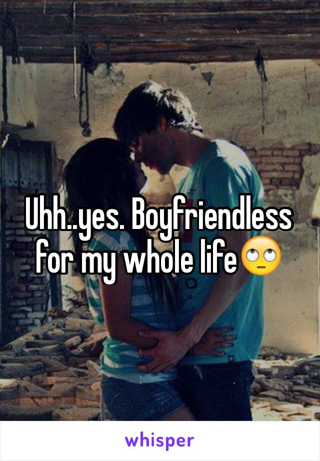 Uhh..yes. Boyfriendless for my whole life🙄