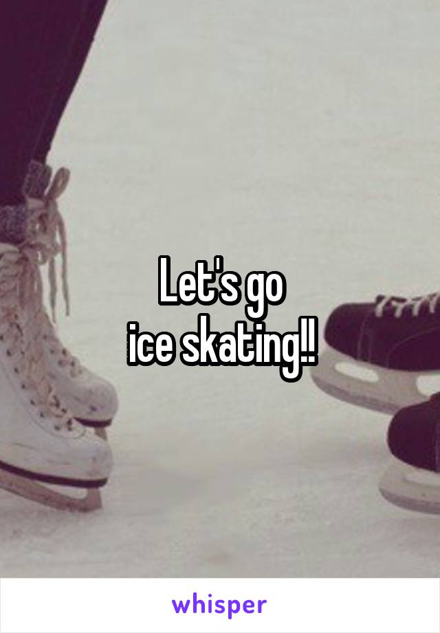 Let's go
 ice skating!! 