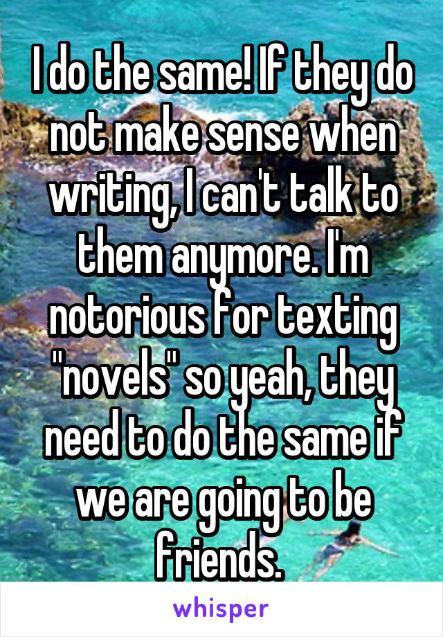 I do the same! If they do not make sense when writing, I can't talk to them anymore. I'm notorious for texting "novels" so yeah, they need to do the same if we are going to be friends. 