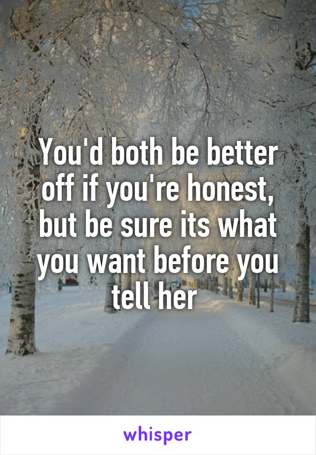 You'd both be better off if you're honest, but be sure its what you want before you tell her 
