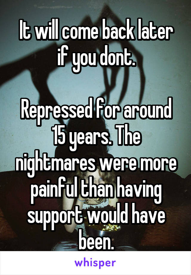 It will come back later if you dont.

Repressed for around 15 years. The nightmares were more painful than having support would have been.