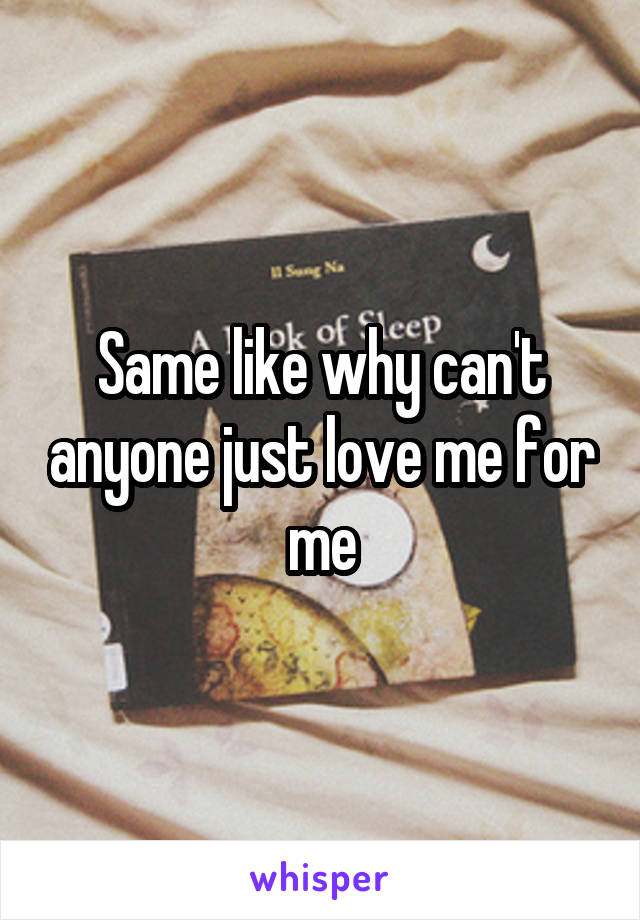 Same like why can't anyone just love me for me