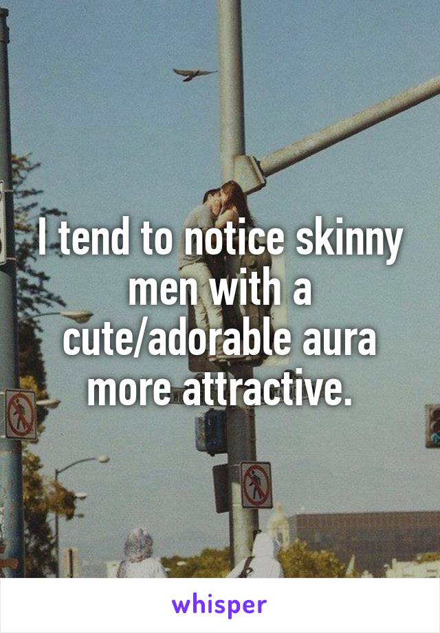 I tend to notice skinny men with a cute/adorable aura more attractive.