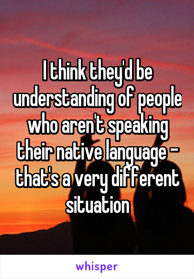 I think they'd be understanding of people who aren't speaking their native language - that's a very different situation