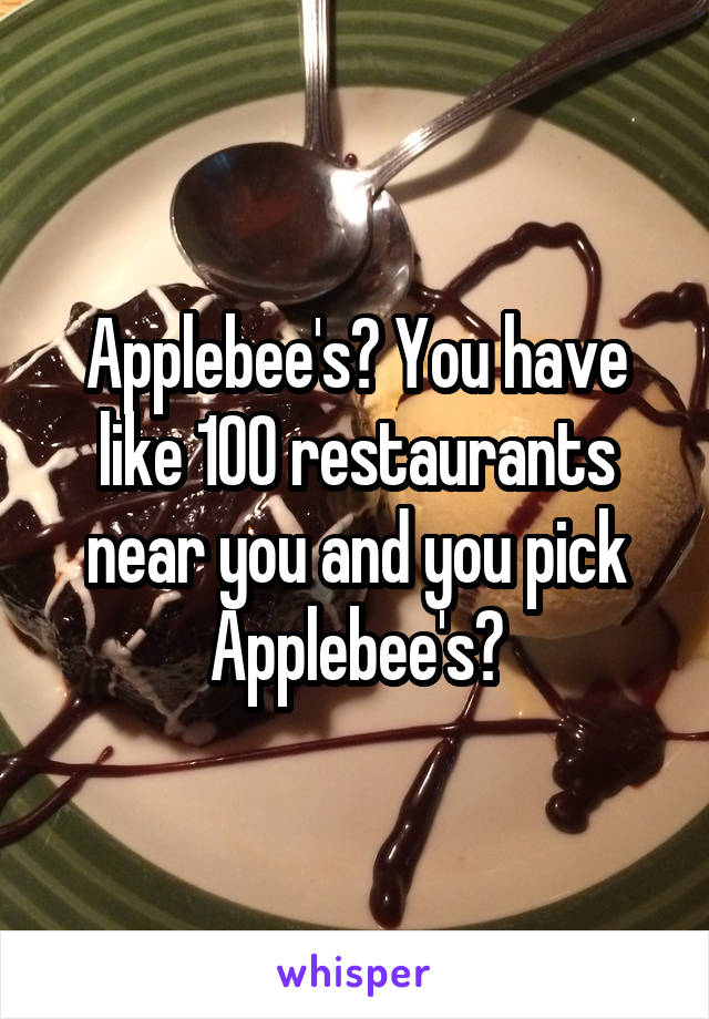 Applebee's? You have like 100 restaurants near you and you pick Applebee's?