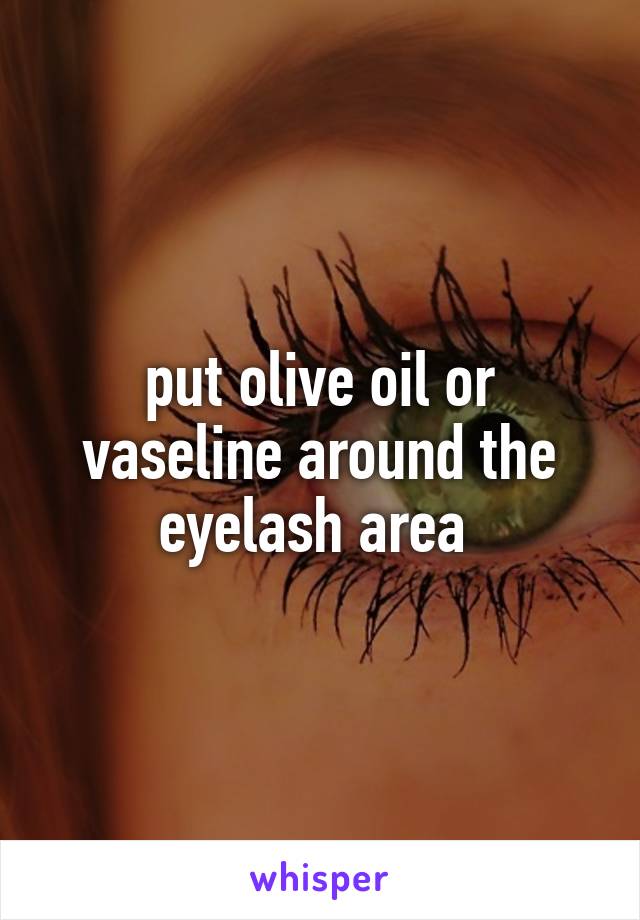 put olive oil or vaseline around the eyelash area 