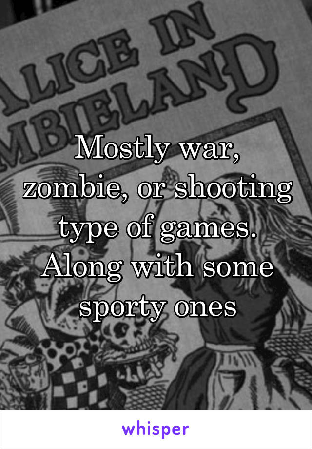 Mostly war, zombie, or shooting type of games. Along with some sporty ones