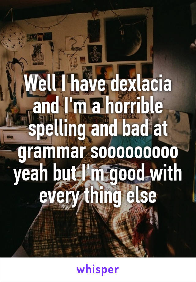 Well I have dexlacia and I'm a horrible spelling and bad at grammar sooooooooo yeah but I'm good with every thing else