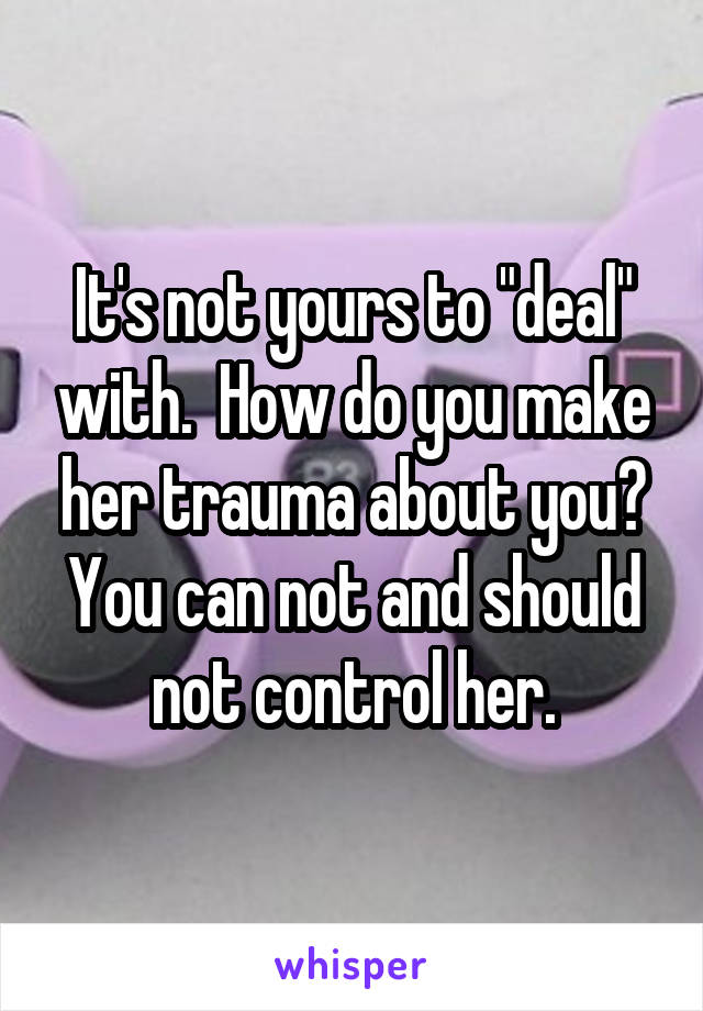 It's not yours to "deal" with.  How do you make her trauma about you? You can not and should not control her.