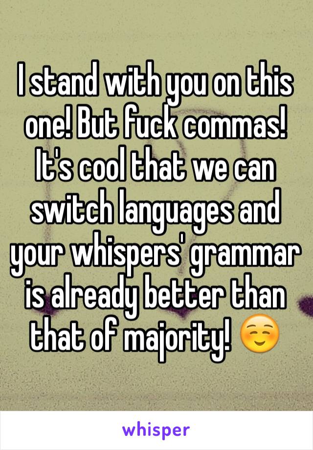 I stand with you on this one! But fuck commas! It's cool that we can switch languages and  your whispers' grammar is already better than that of majority! ☺️