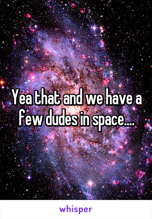 Yea that and we have a few dudes in space....