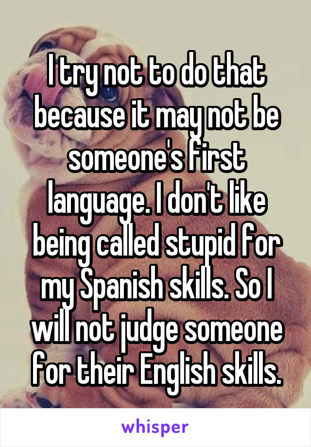 I try not to do that because it may not be someone's first language. I don't like being called stupid for my Spanish skills. So I will not judge someone for their English skills.